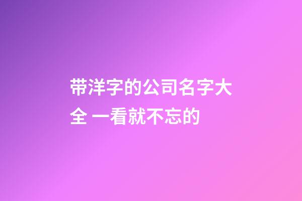 带洋字的公司名字大全 一看就不忘的-第1张-公司起名-玄机派
